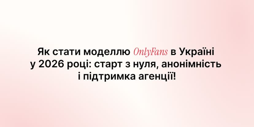 Як стати моделлю OnlyFans в Україні у 2026 році: старт з нуля, анонімність і підтримка агенції