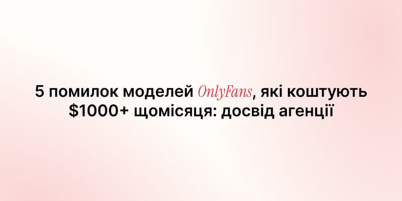 5 помилок моделей OnlyFans, які коштують $1000+ щомісяця: досвід агенції